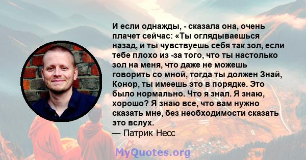 И если однажды, - сказала она, очень плачет сейчас: «Ты оглядываешься назад, и ты чувствуешь себя так зол, если тебе плохо из -за того, что ты настолько зол на меня, что даже не можешь говорить со мной, тогда ты должен