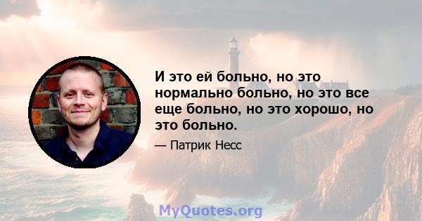 И это ей больно, но это нормально больно, но это все еще больно, но это хорошо, но это больно.