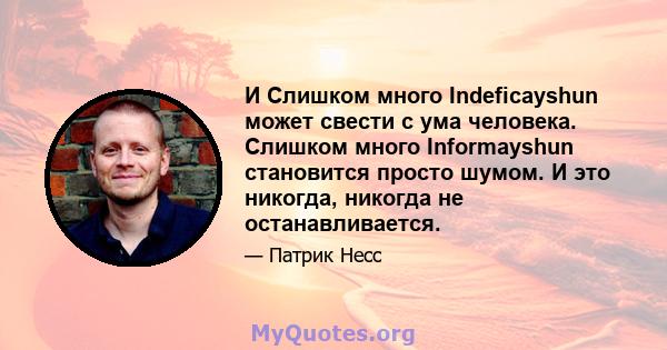 И Слишком много Indeficayshun может свести с ума человека. Слишком много Informayshun становится просто шумом. И это никогда, никогда не останавливается.