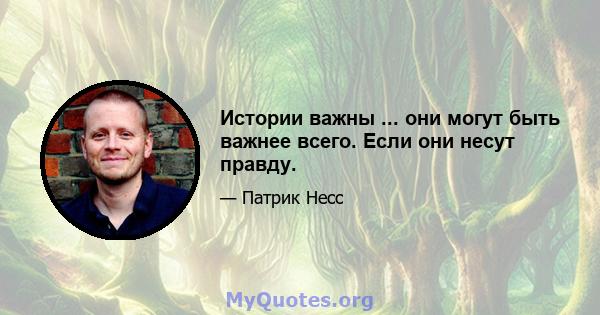 Истории важны ... они могут быть важнее всего. Если они несут правду.