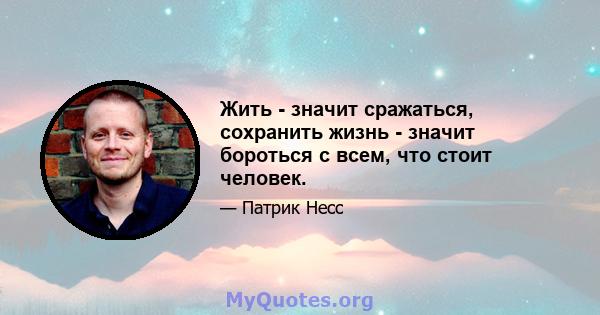 Жить - значит сражаться, сохранить жизнь - значит бороться с всем, что стоит человек.