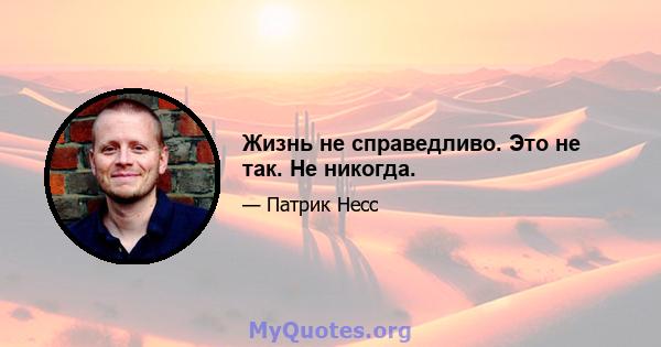 Жизнь не справедливо. Это не так. Не никогда.