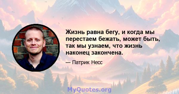 Жизнь равна бегу, и когда мы перестаем бежать, может быть, так мы узнаем, что жизнь наконец закончена.