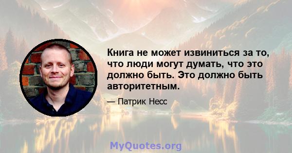 Книга не может извиниться за то, что люди могут думать, что это должно быть. Это должно быть авторитетным.