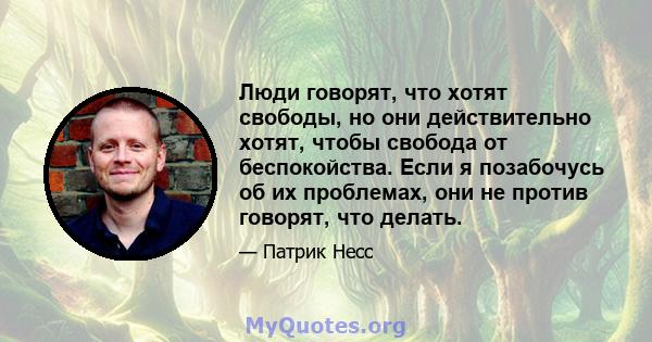 Люди говорят, что хотят свободы, но они действительно хотят, чтобы свобода от беспокойства. Если я позабочусь об их проблемах, они не против говорят, что делать.