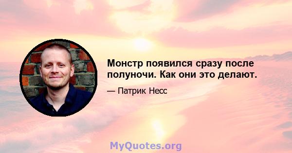 Монстр появился сразу после полуночи. Как они это делают.