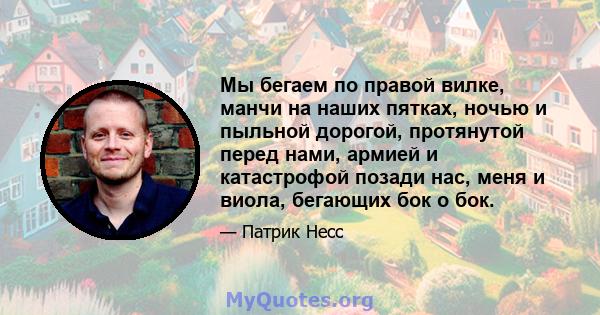 Мы бегаем по правой вилке, манчи на наших пятках, ночью и пыльной дорогой, протянутой перед нами, армией и катастрофой позади нас, меня и виола, бегающих бок о бок.