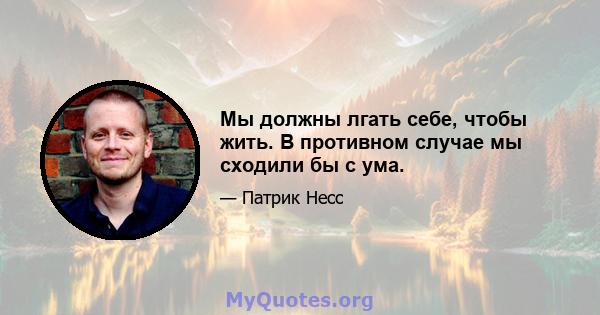 Мы должны лгать себе, чтобы жить. В противном случае мы сходили бы с ума.