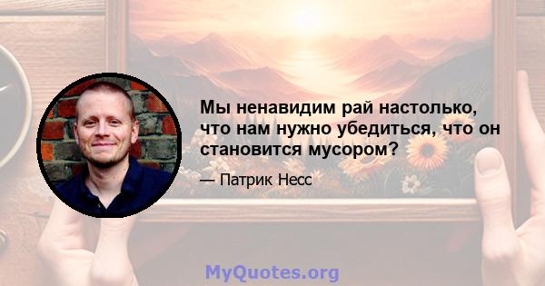 Мы ненавидим рай настолько, что нам нужно убедиться, что он становится мусором?