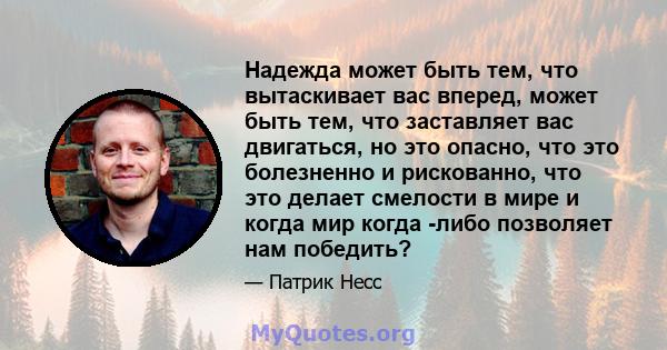 Надежда может быть тем, что вытаскивает вас вперед, может быть тем, что заставляет вас двигаться, но это опасно, что это болезненно и рискованно, что это делает смелости в мире и когда мир когда -либо позволяет нам