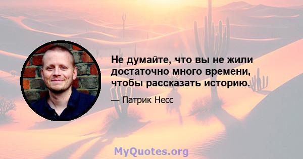 Не думайте, что вы не жили достаточно много времени, чтобы рассказать историю.