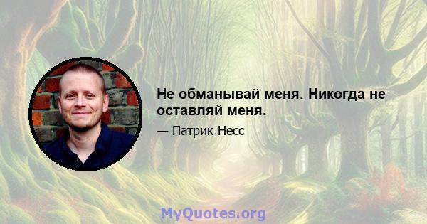 Не обманывай меня. Никогда не оставляй меня.