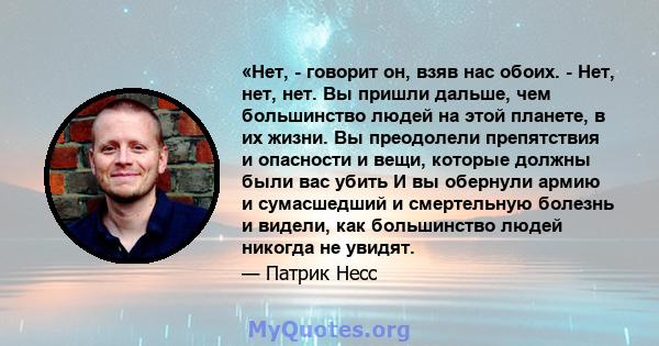 «Нет, - говорит он, взяв нас обоих. - Нет, нет, нет. Вы пришли дальше, чем большинство людей на этой планете, в их жизни. Вы преодолели препятствия и опасности и вещи, которые должны были вас убить И вы обернули армию и 