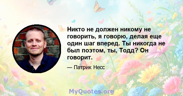 Никто не должен никому не говорить, я говорю, делая еще один шаг вперед. Ты никогда не был поэтом, ты, Тодд? Он говорит.