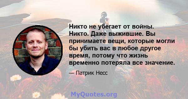 Никто не убегает от войны. Никто. Даже выжившие. Вы принимаете вещи, которые могли бы убить вас в любое другое время, потому что жизнь временно потеряла все значение.