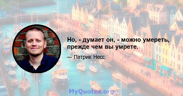 Но, - думает он, - можно умереть, прежде чем вы умрете.