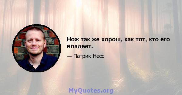 Нож так же хорош, как тот, кто его владеет.