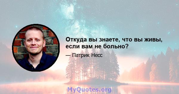 Откуда вы знаете, что вы живы, если вам не больно?