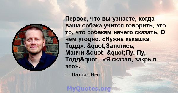 Первое, что вы узнаете, когда ваша собака учится говорить, это то, что собакам нечего сказать. О чем угодно. «Нужна какашка, Тодд». "Заткнись, Манчи." "Пу. Пу, Тодд". «Я сказал, закрыл это».