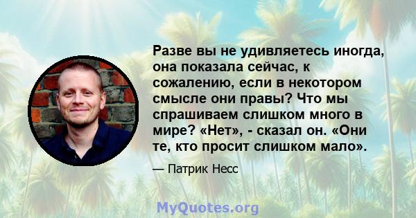 Разве вы не удивляетесь иногда, она показала сейчас, к сожалению, если в некотором смысле они правы? Что мы спрашиваем слишком много в мире? «Нет», - сказал он. «Они те, кто просит слишком мало».