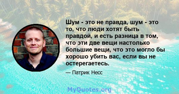 Шум - это не правда, шум - это то, что люди хотят быть правдой, и есть разница в том, что эти две вещи настолько большие вещи, что это могло бы хорошо убить вас, если вы не остерегаетесь.