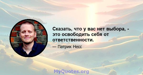 Сказать, что у вас нет выбора, - это освободить себя от ответственности.