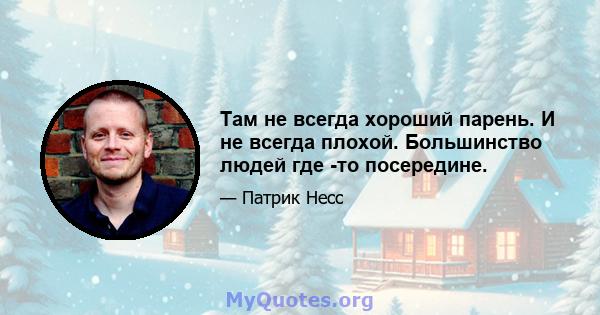 Там не всегда хороший парень. И не всегда плохой. Большинство людей где -то посередине.