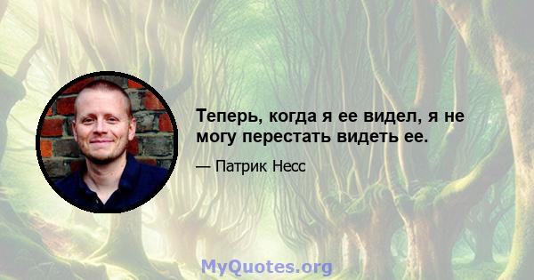 Теперь, когда я ее видел, я не могу перестать видеть ее.