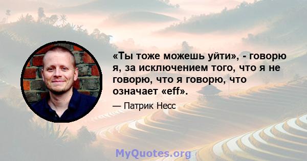 «Ты тоже можешь уйти», - говорю я, за исключением того, что я не говорю, что я говорю, что означает «eff».