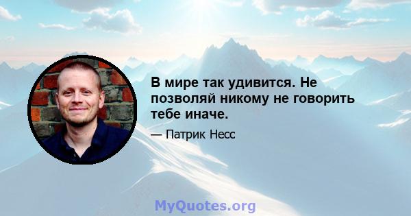 В мире так удивится. Не позволяй никому не говорить тебе иначе.