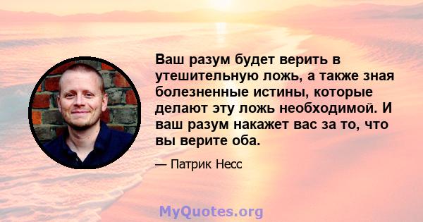 Ваш разум будет верить в утешительную ложь, а также зная болезненные истины, которые делают эту ложь необходимой. И ваш разум накажет вас за то, что вы верите оба.