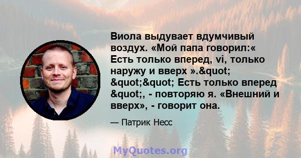 Виола выдувает вдумчивый воздух. «Мой папа говорил:« Есть только вперед, vi, только наружу и вверх »." "" Есть только вперед ", - повторяю я. «Внешний и вверх», - говорит она.