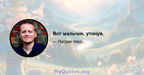 Вот мальчик, утонув.