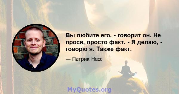 Вы любите его, - говорит он. Не прося, просто факт. - Я делаю, - говорю я. Также факт.