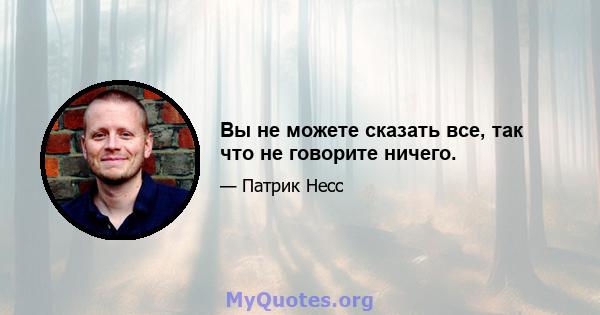 Вы не можете сказать все, так что не говорите ничего.