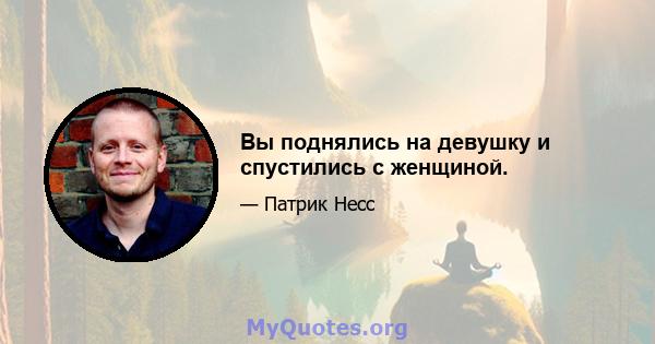 Вы поднялись на девушку и спустились с женщиной.