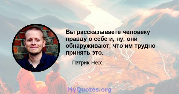 Вы рассказываете человеку правду о себе и, ну, они обнаруживают, что им трудно принять это.