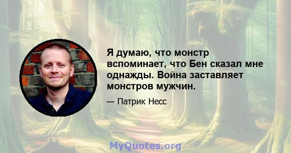 Я думаю, что монстр вспоминает, что Бен сказал мне однажды. Война заставляет монстров мужчин.