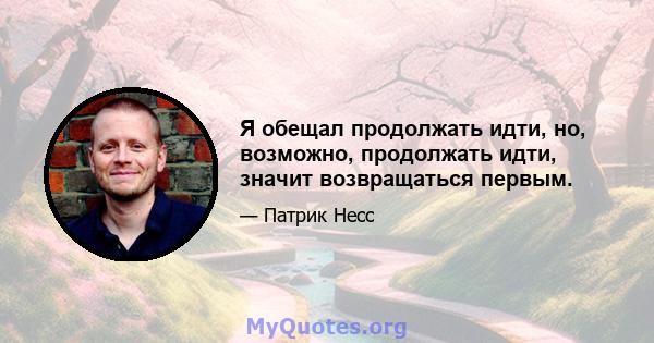 Я обещал продолжать идти, но, возможно, продолжать идти, значит возвращаться первым.