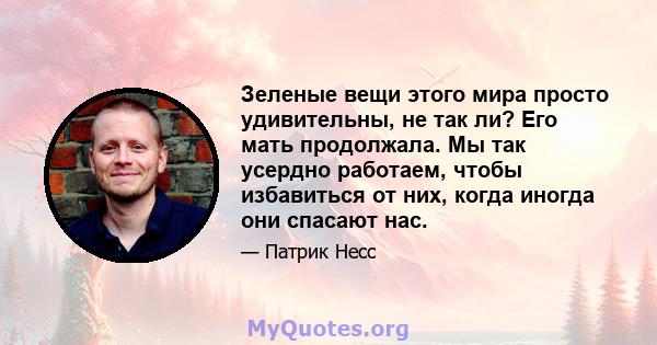 Зеленые вещи этого мира просто удивительны, не так ли? Его мать продолжала. Мы так усердно работаем, чтобы избавиться от них, когда иногда они спасают нас.