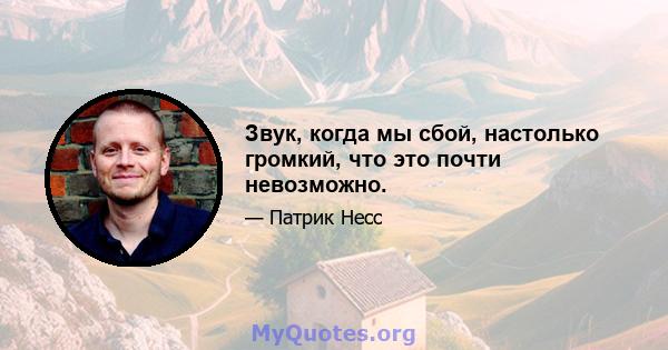 Звук, когда мы сбой, настолько громкий, что это почти невозможно.