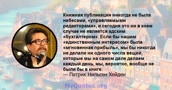 Книжная публикация никогда не была небесами, «управляемыми редакторами», и сегодня это ни в коем случае не является адским «бухгалтером». Если бы нашим «единственным интересом» была «мгновенная прибыль», мы бы никогда