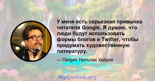 У меня есть серьезная привычка читателя Google. Я думаю, что люди будут использовать формы блогов и Twitter, чтобы придумать художественную литературу.