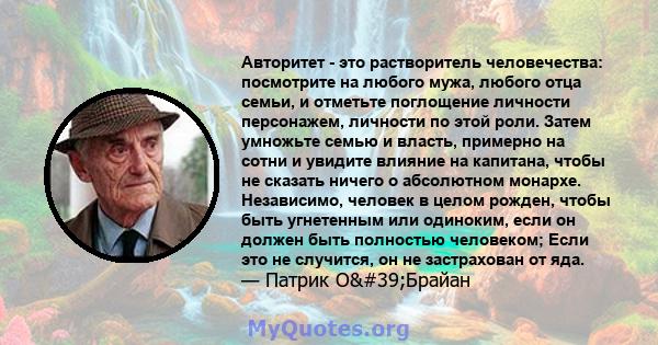 Авторитет - это растворитель человечества: посмотрите на любого мужа, любого отца семьи, и отметьте поглощение личности персонажем, личности по этой роли. Затем умножьте семью и власть, примерно на сотни и увидите