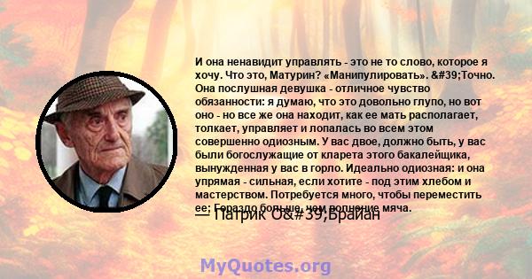 И она ненавидит управлять - это не то слово, которое я хочу. Что это, Матурин? «Манипулировать». 'Точно. Она послушная девушка - отличное чувство обязанности: я думаю, что это довольно глупо, но вот оно - но все же