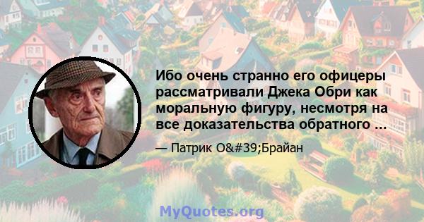 Ибо очень странно его офицеры рассматривали Джека Обри как моральную фигуру, несмотря на все доказательства обратного ...