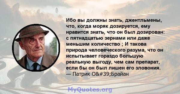 Ибо вы должны знать, джентльмены, что, когда моряк дозируется, ему нравится знать, что он был дозирован: с пятнадцатью зернами или даже меньшим количество ; И такова природа человеческого разума, что он испытывает