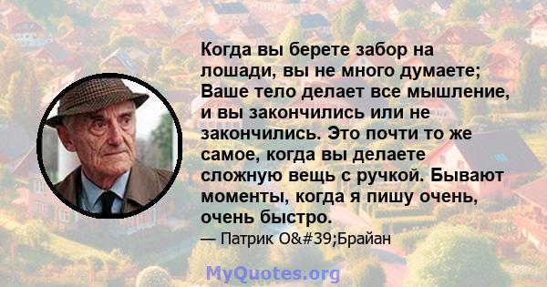 Когда вы берете забор на лошади, вы не много думаете; Ваше тело делает все мышление, и вы закончились или не закончились. Это почти то же самое, когда вы делаете сложную вещь с ручкой. Бывают моменты, когда я пишу