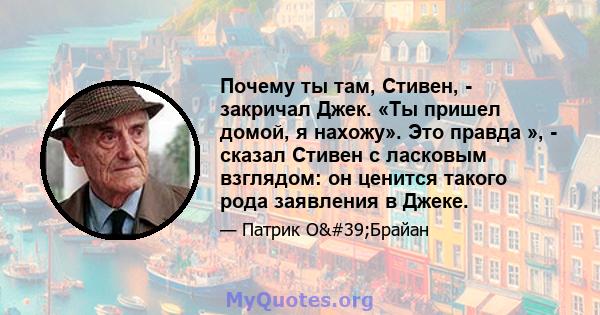 Почему ты там, Стивен, - закричал Джек. «Ты пришел домой, я нахожу». Это правда », - сказал Стивен с ласковым взглядом: он ценится такого рода заявления в Джеке.