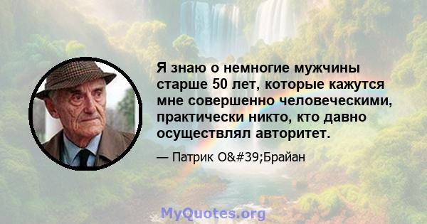 Я знаю о немногие мужчины старше 50 лет, которые кажутся мне совершенно человеческими, практически никто, кто давно осуществлял авторитет.